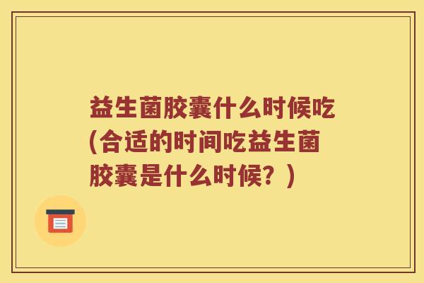 益生菌胶囊什么时候吃(合适的时间吃益生菌胶囊是什么时候?) 益生菌胶囊什么时候吃(合适的时间吃益生菌胶囊是什么时候?)
