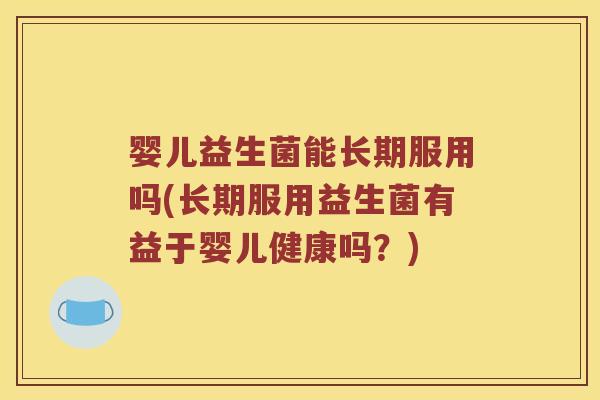 婴儿益生菌能长期服用吗(长期服用益生菌有益于婴儿健康吗？)