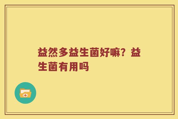 益然多益生菌好嘛?益生菌有用吗 益然多益生菌好嘛?益生菌有用吗