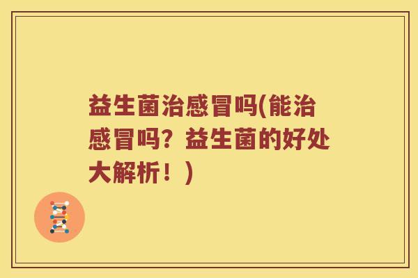 益生菌治感冒吗(能治感冒吗？益生菌的好处大解析！)