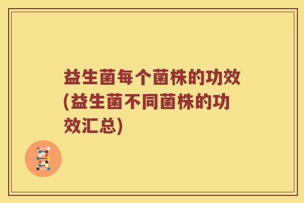 益生菌每个菌株的功效(益生菌不同菌株的功效汇总)