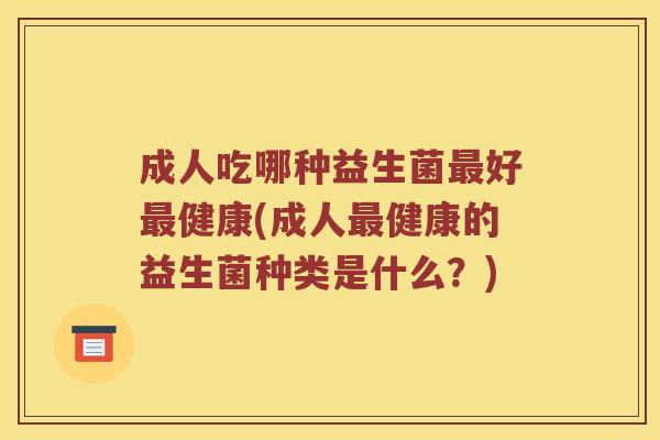 成人吃哪种益生菌好健康(成人健康的益生菌种类是什么？)