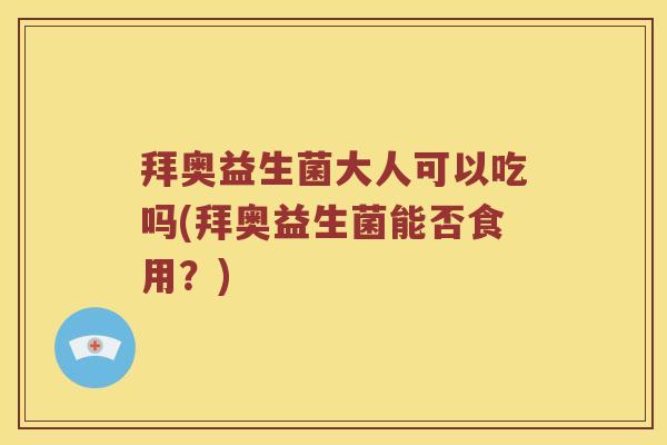 拜奥益生菌大人可以吃吗(拜奥益生菌能否食用？)
