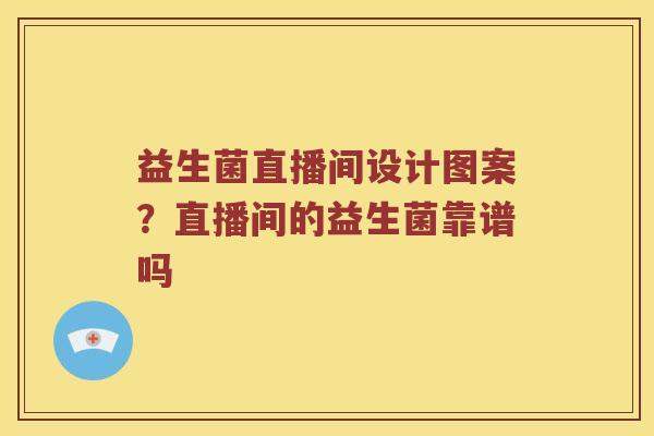 益生菌直播间设计图案？直播间的益生菌靠谱吗