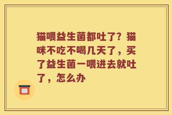 猫喂益生菌都吐了?猫咪不吃不喝几天了,买了益生菌一喂进去就吐了,怎么办 猫喂益生菌都吐了?猫咪不吃不喝几天了,买了益生菌一喂进去就吐了,怎么办