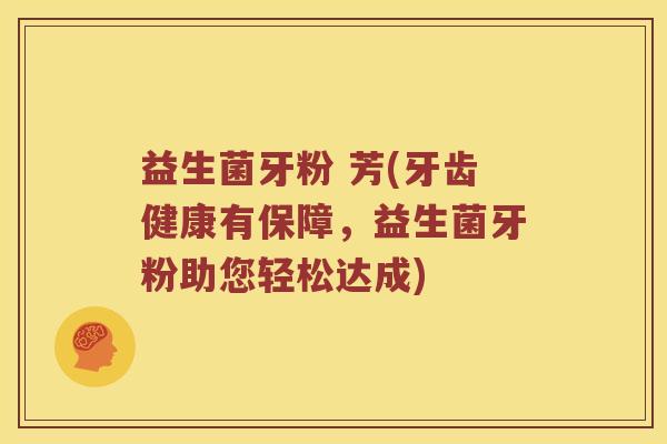 益生菌牙粉 芳(牙齿健康有保障，益生菌牙粉助您轻松达成)