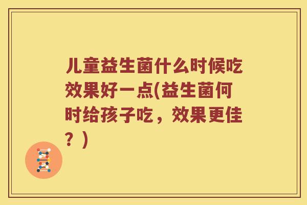 儿童益生菌什么时候吃效果好一点(益生菌何时给孩子吃，效果更佳？)
