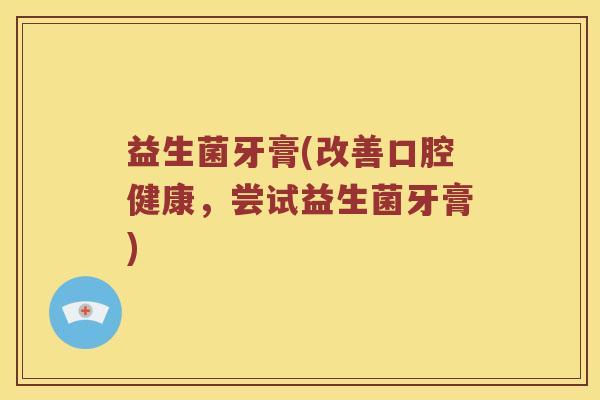 益生菌牙膏(改善口腔健康，尝试益生菌牙膏)
