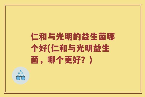 仁和与光明的益生菌哪个好(仁和与光明益生菌,哪个更好?) 仁和与光明的益生菌哪个好(仁和与光明益生菌,哪个更好?)