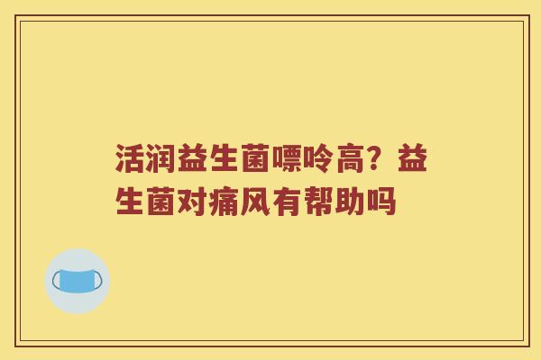 活润益生菌嘌呤高?益生菌对有帮助吗 活润益生菌嘌呤高?益生菌对有帮助吗