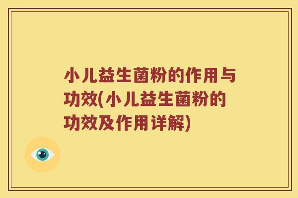 小儿益生菌粉的作用与功效(小儿益生菌粉的功效及作用详解)