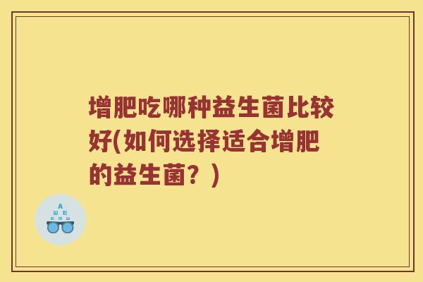 增肥吃哪种益生菌比较好(如何选择适合增肥的益生菌?) 增肥吃哪种益生菌比较好(如何选择适合增肥的益生菌?)