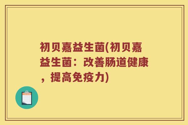 初贝嘉益生菌(初贝嘉益生菌：改善肠道健康，提高免疫力)