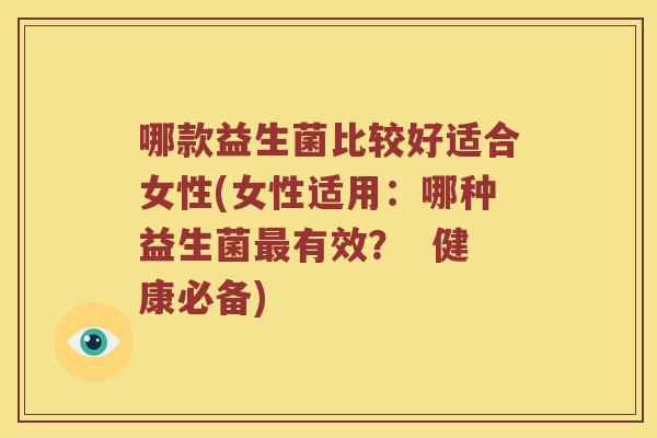 哪款益生菌比较好适合女性(女性适用：哪种益生菌有效？  健康必备)