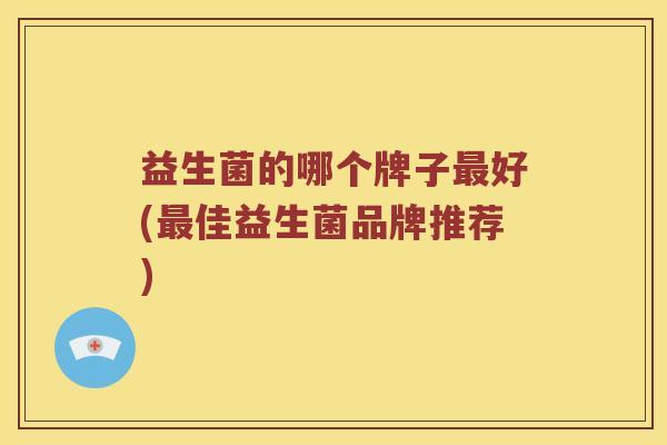 益生菌的哪个牌子最好(最佳益生菌品牌推荐)
