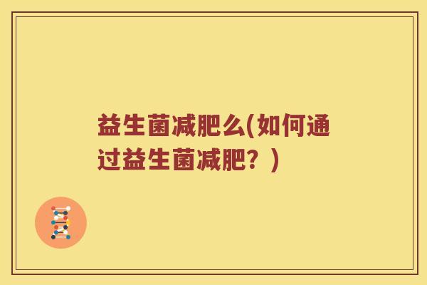 益生菌么(如何通过益生菌?) 益生菌么(如何通过益生菌?)