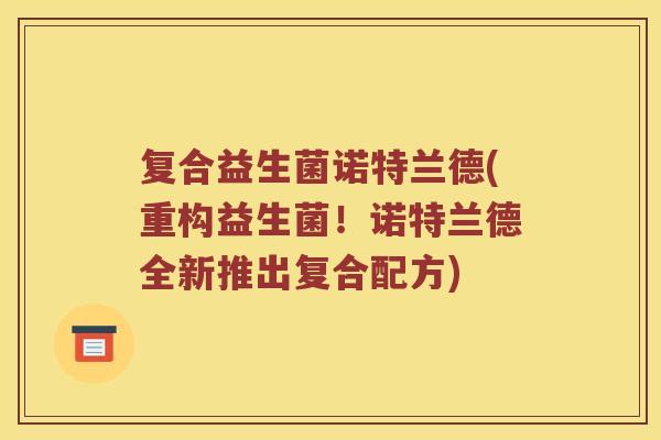 复合益生菌诺特兰德(重构益生菌!诺特兰德全新推出复合配方) 复合益生菌诺特兰德(重构益生菌!诺特兰德全新推出复合配方)