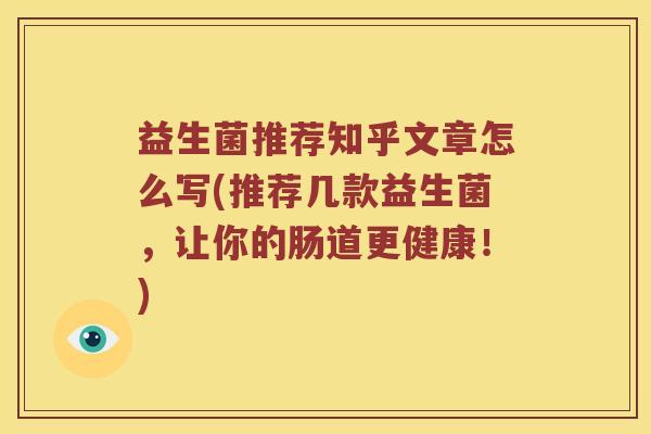 益生菌推荐知乎文章怎么写(推荐几款益生菌,让你的肠道更健康!) 益生菌推荐知乎文章怎么写(推荐几款益生菌,让你的肠道更健康!)