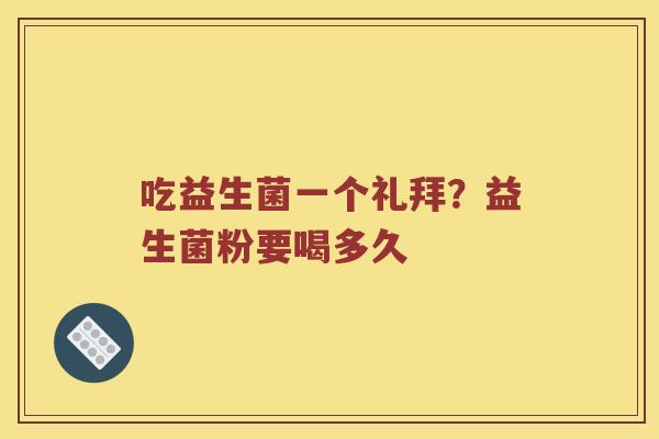 吃益生菌一个礼拜？益生菌粉要喝多久