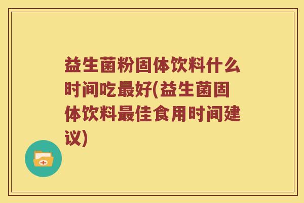益生菌粉固体饮料什么时间吃好(益生菌固体饮料佳食用时间建议)