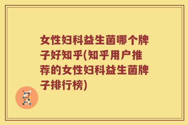 女性妇科益生菌哪个牌子好知乎(知乎用户推荐的女性妇科益生菌牌子排行榜)