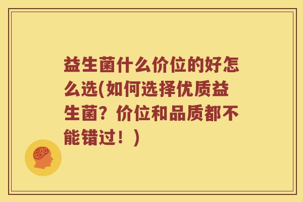益生菌什么价位的好怎么选(如何选择优质益生菌？价位和品质都不能错过！)