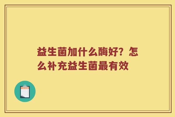 益生菌加什么酶好?怎么补充益生菌有效 益生菌加什么酶好?怎么补充益生菌有效