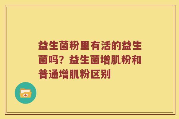 益生菌粉里有活的益生菌吗?益生菌增肌粉和普通增肌粉区别 益生菌粉里有活的益生菌吗?益生菌增肌粉和普通增肌粉区别