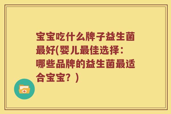 宝宝吃什么牌子益生菌好(婴儿佳选择:哪些品牌的益生菌适合宝宝?) 宝宝吃什么牌子益生菌好(婴儿佳选择:哪些品牌的益生菌适合宝宝?)