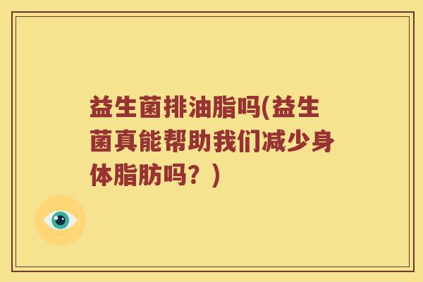益生菌排油脂吗(益生菌真能帮助我们减少身体脂肪吗?) 益生菌排油脂吗(益生菌真能帮助我们减少身体脂肪吗?)