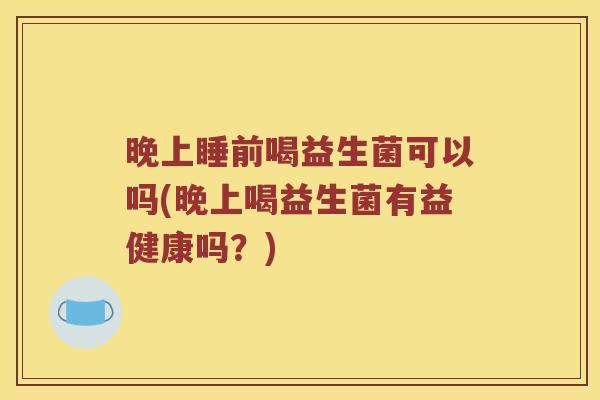 晚上睡前喝益生菌可以吗(晚上喝益生菌有益健康吗?) 晚上睡前喝益生菌可以吗(晚上喝益生菌有益健康吗?)