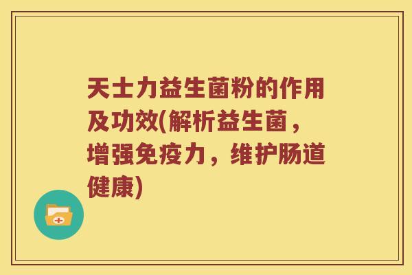 天士力益生菌粉的作用及功效(解析益生菌,增强力,维护肠道健康) 天士力益生菌粉的作用及功效(解析益生菌,增强力,维护肠道健康)