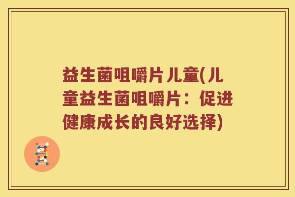 益生菌咀嚼片儿童(儿童益生菌咀嚼片:促进健康成长的良好选择) 益生菌咀嚼片儿童(儿童益生菌咀嚼片:促进健康成长的良好选择)
