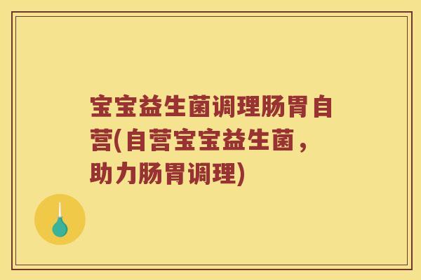 宝宝益生菌调理肠胃自营(自营宝宝益生菌,助力肠胃调理) 宝宝益生菌调理肠胃自营(自营宝宝益生菌,助力肠胃调理)