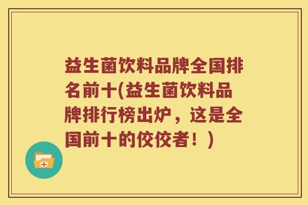 益生菌饮料品牌全国排名前十(益生菌饮料品牌排行榜出炉,这是全国前十的佼佼者!) 益生菌饮料品牌全国排名前十(益生菌饮料品牌排行榜出炉,这是全国前十的佼佼者!)