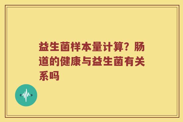 益生菌样本量计算?肠道的健康与益生菌有关系吗 益生菌样本量计算?肠道的健康与益生菌有关系吗