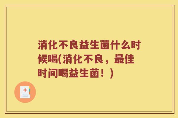 消化不良益生菌什么时候喝(消化不良，最佳时间喝益生菌！)
