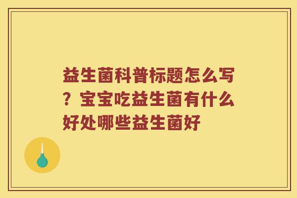 益生菌科普标题怎么写？宝宝吃益生菌有什么好处哪些益生菌好