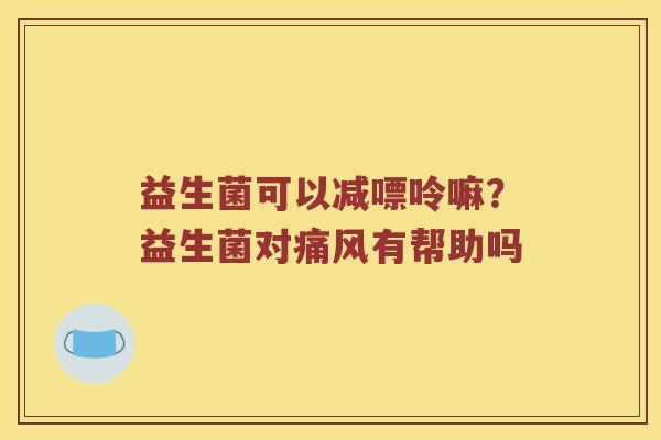 益生菌可以减嘌呤嘛？益生菌对痛风有帮助吗