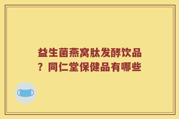 益生菌燕窝肽发酵饮品？同仁堂保健品有哪些