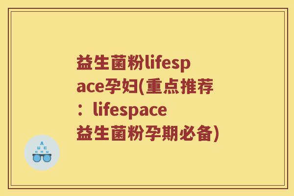 益生菌粉lifespace孕妇(重点推荐：lifespace益生菌粉孕期必备)