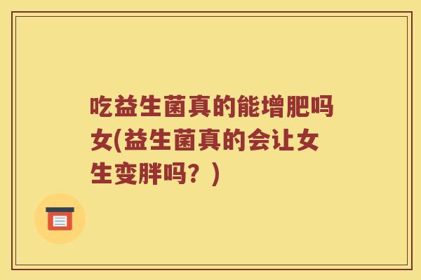 吃益生菌真的能增肥吗女(益生菌真的会让女生变胖吗?) 吃益生菌真的能增肥吗女(益生菌真的会让女生变胖吗?)