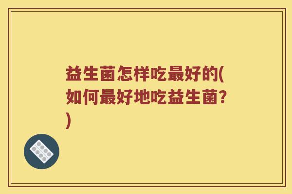 益生菌怎样吃最好的(如何最好地吃益生菌？)
