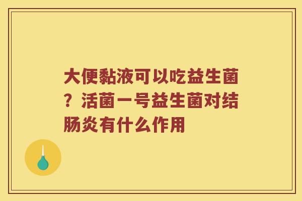大便黏液可以吃益生菌？活菌一号益生菌对结肠炎有什么作用