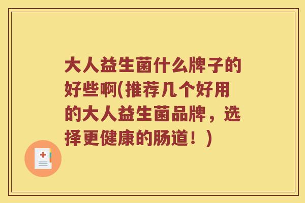 大人益生菌什么牌子的好些啊(推荐几个好用的大人益生菌品牌，选择更健康的肠道！)