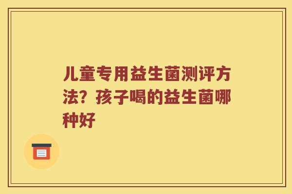 儿童专用益生菌测评方法？孩子喝的益生菌哪种好