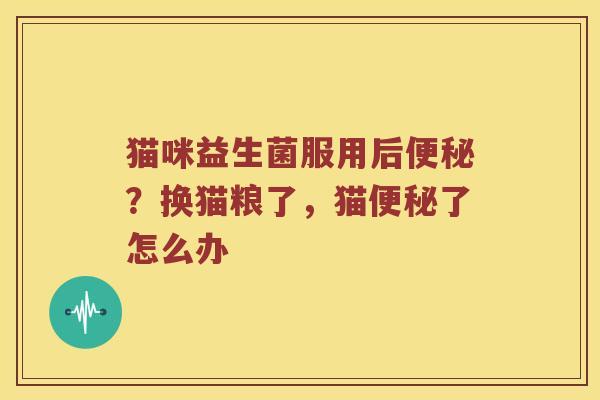 猫咪益生菌服用后便秘？换猫粮了，猫便秘了怎么办