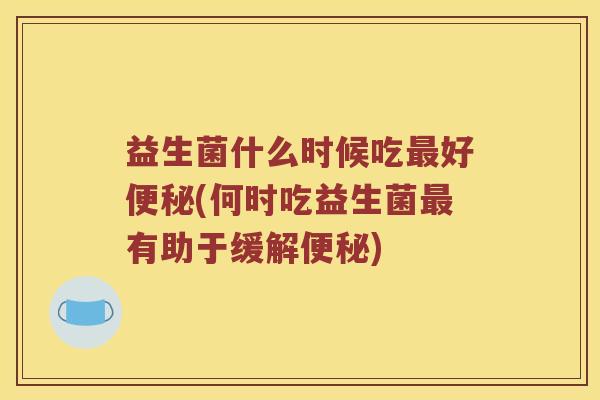 益生菌什么时候吃最好便秘(何时吃益生菌最有助于缓解便秘)