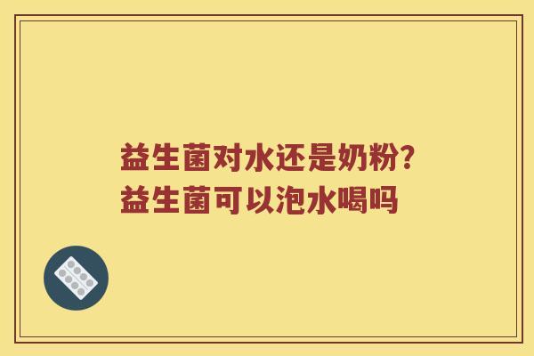 益生菌对水还是奶粉?益生菌可以泡水喝吗 益生菌对水还是奶粉?益生菌可以泡水喝吗
