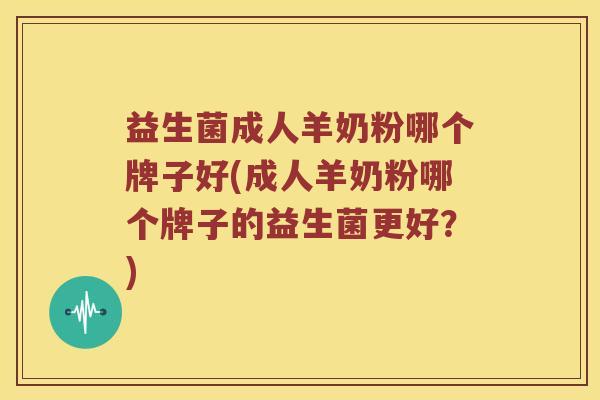益生菌成人羊奶粉哪个牌子好(成人羊奶粉哪个牌子的益生菌更好？)